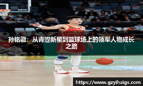 孙铭徽：从青涩新星到篮球场上的领军人物成长之路