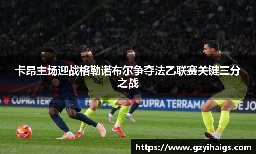 卡昂主场迎战格勒诺布尔争夺法乙联赛关键三分之战