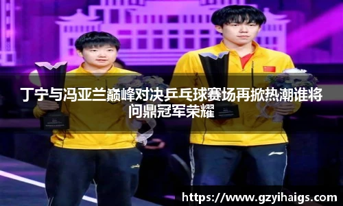 丁宁与冯亚兰巅峰对决乒乓球赛场再掀热潮谁将问鼎冠军荣耀