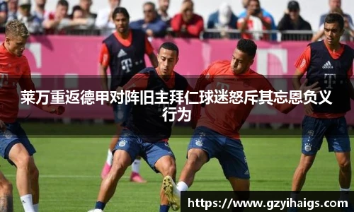 莱万重返德甲对阵旧主拜仁球迷怒斥其忘恩负义行为