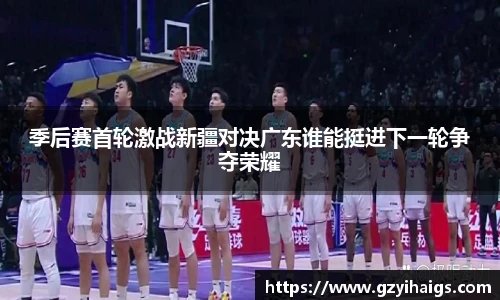 季后赛首轮激战新疆对决广东谁能挺进下一轮争夺荣耀