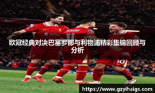 欧冠经典对决巴塞罗那与利物浦精彩集锦回顾与分析